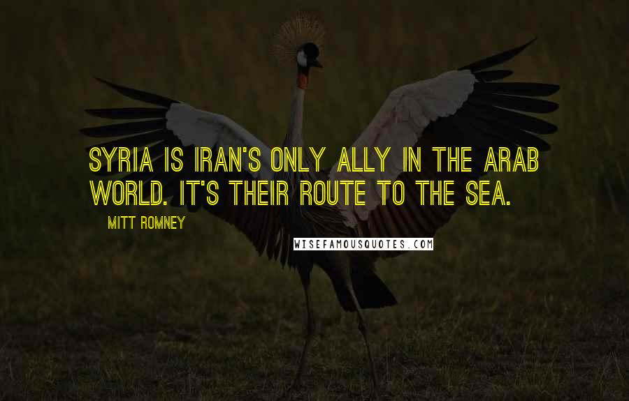 Mitt Romney Quotes: Syria is Iran's only ally in the Arab world. It's their route to the sea.