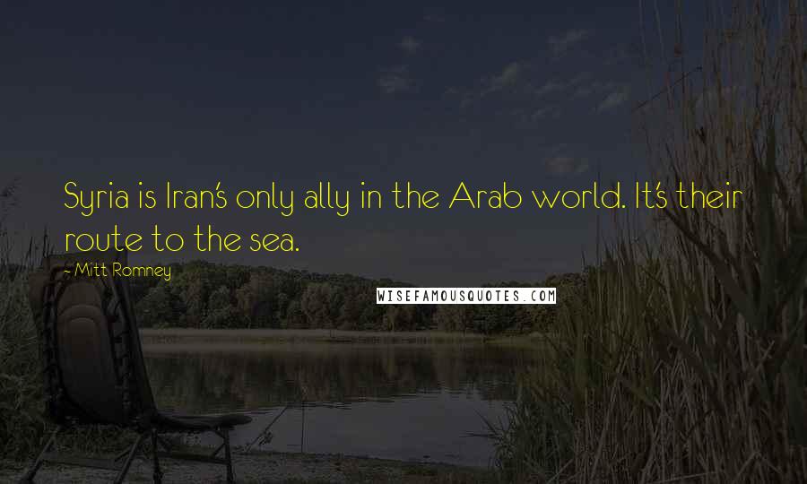 Mitt Romney Quotes: Syria is Iran's only ally in the Arab world. It's their route to the sea.