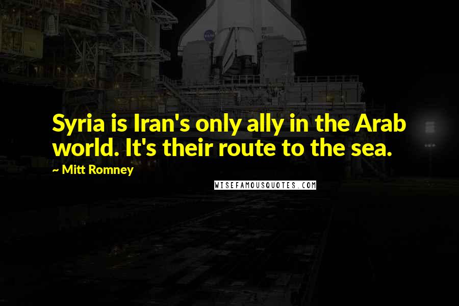 Mitt Romney Quotes: Syria is Iran's only ally in the Arab world. It's their route to the sea.