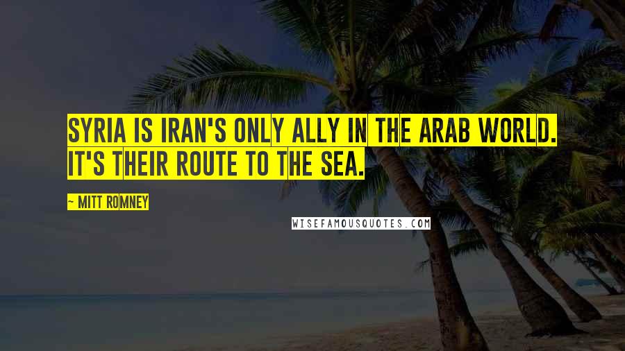 Mitt Romney Quotes: Syria is Iran's only ally in the Arab world. It's their route to the sea.