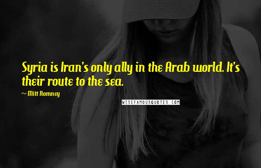 Mitt Romney Quotes: Syria is Iran's only ally in the Arab world. It's their route to the sea.