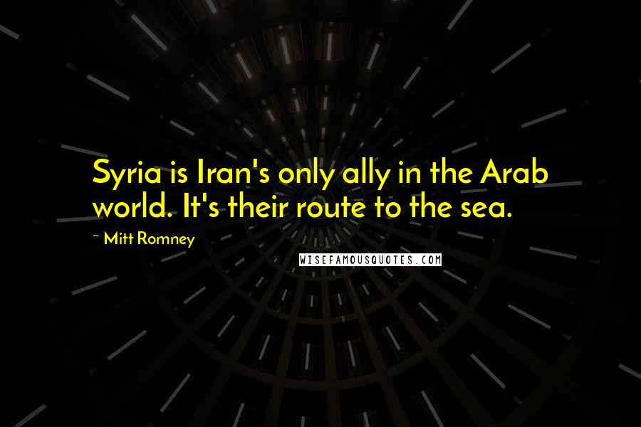 Mitt Romney Quotes: Syria is Iran's only ally in the Arab world. It's their route to the sea.