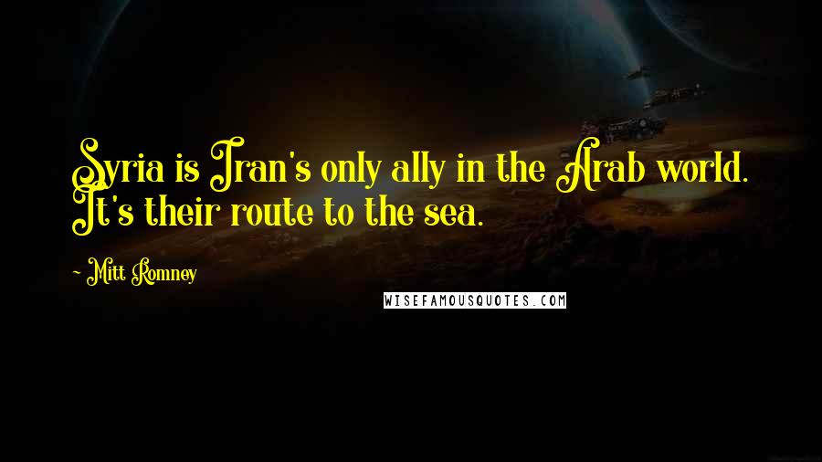 Mitt Romney Quotes: Syria is Iran's only ally in the Arab world. It's their route to the sea.