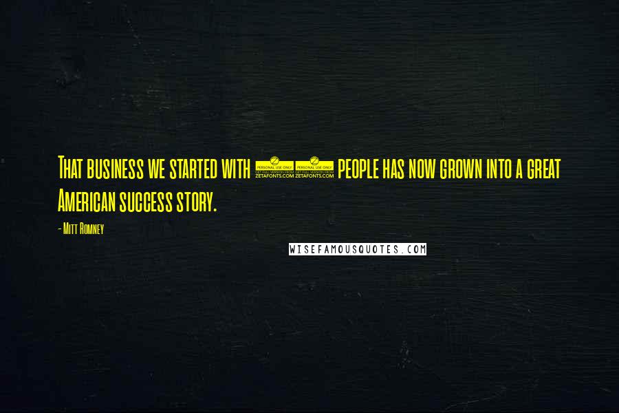 Mitt Romney Quotes: That business we started with 10 people has now grown into a great American success story.