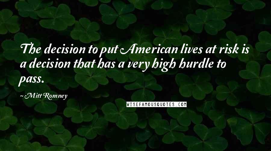 Mitt Romney Quotes: The decision to put American lives at risk is a decision that has a very high hurdle to pass.