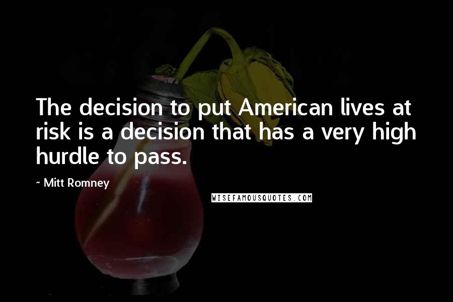 Mitt Romney Quotes: The decision to put American lives at risk is a decision that has a very high hurdle to pass.