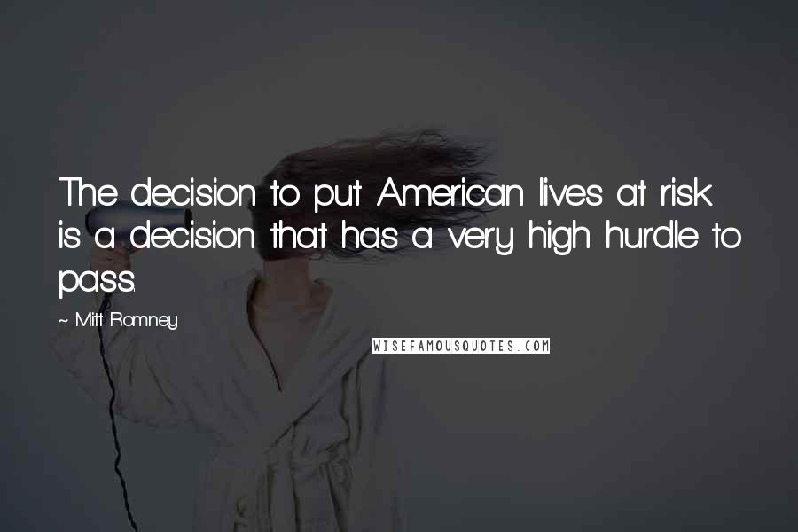 Mitt Romney Quotes: The decision to put American lives at risk is a decision that has a very high hurdle to pass.