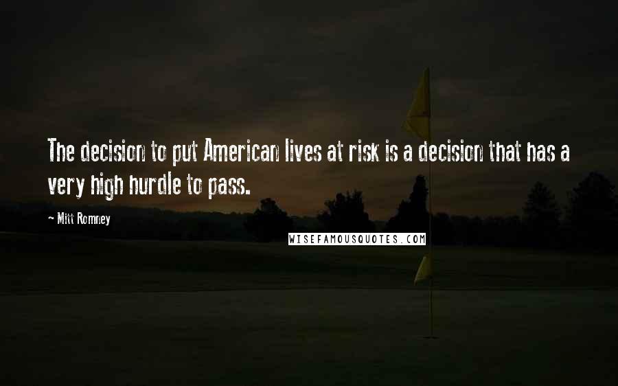 Mitt Romney Quotes: The decision to put American lives at risk is a decision that has a very high hurdle to pass.