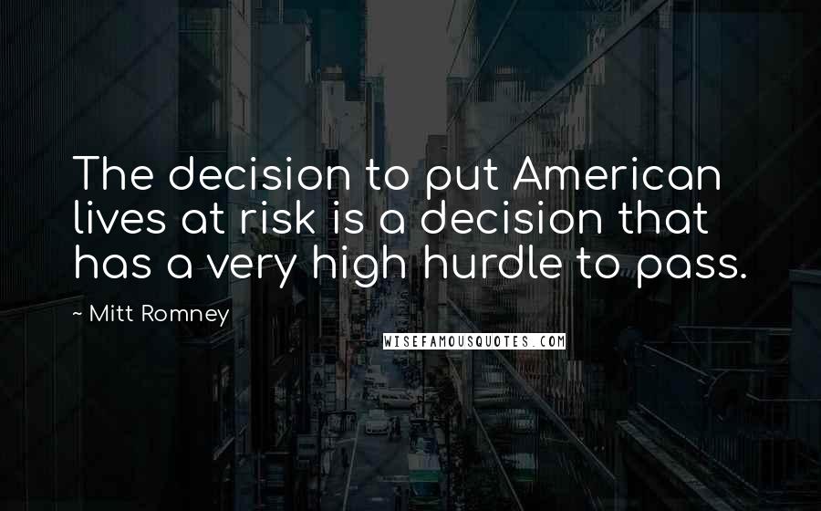 Mitt Romney Quotes: The decision to put American lives at risk is a decision that has a very high hurdle to pass.