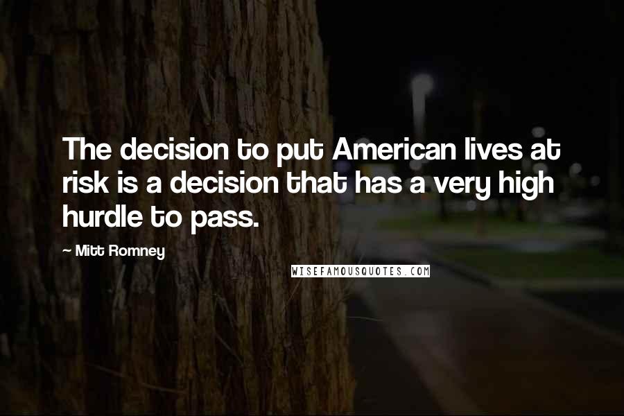 Mitt Romney Quotes: The decision to put American lives at risk is a decision that has a very high hurdle to pass.