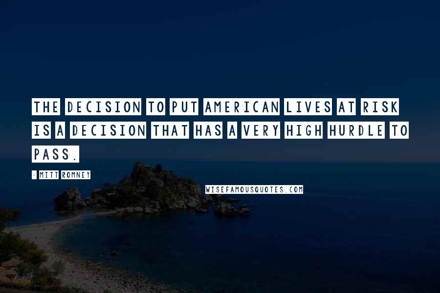 Mitt Romney Quotes: The decision to put American lives at risk is a decision that has a very high hurdle to pass.