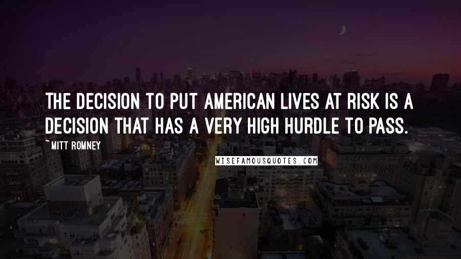Mitt Romney Quotes: The decision to put American lives at risk is a decision that has a very high hurdle to pass.