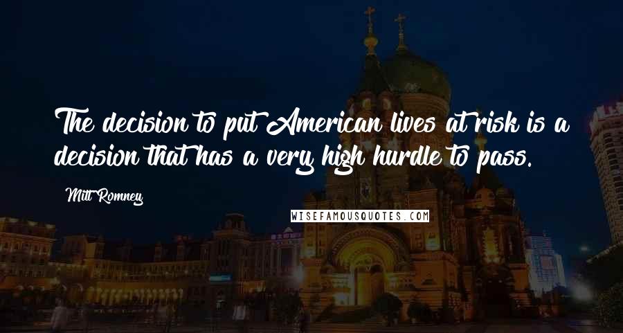 Mitt Romney Quotes: The decision to put American lives at risk is a decision that has a very high hurdle to pass.