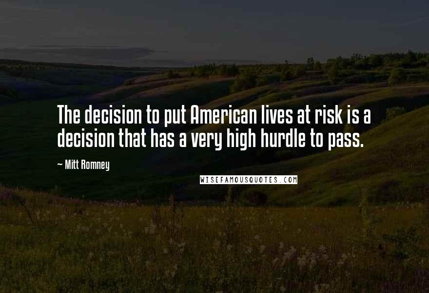 Mitt Romney Quotes: The decision to put American lives at risk is a decision that has a very high hurdle to pass.
