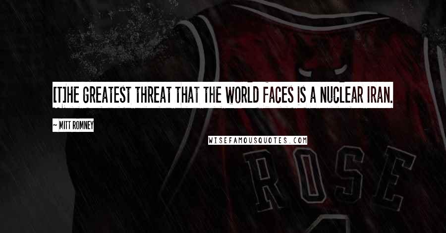 Mitt Romney Quotes: [T]he greatest threat that the world faces is a nuclear Iran.