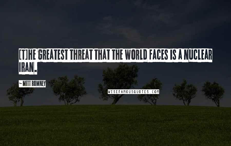 Mitt Romney Quotes: [T]he greatest threat that the world faces is a nuclear Iran.