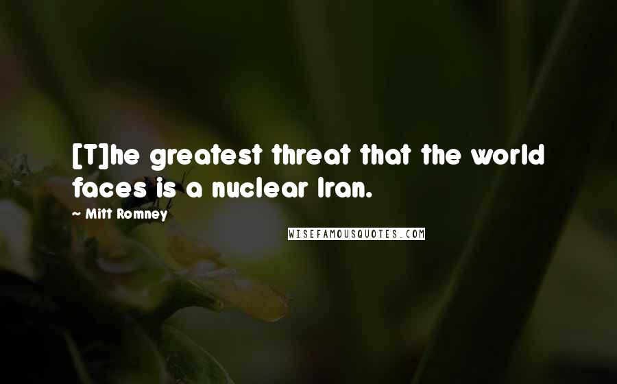 Mitt Romney Quotes: [T]he greatest threat that the world faces is a nuclear Iran.