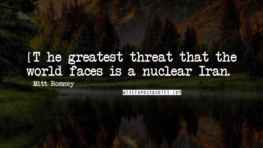 Mitt Romney Quotes: [T]he greatest threat that the world faces is a nuclear Iran.