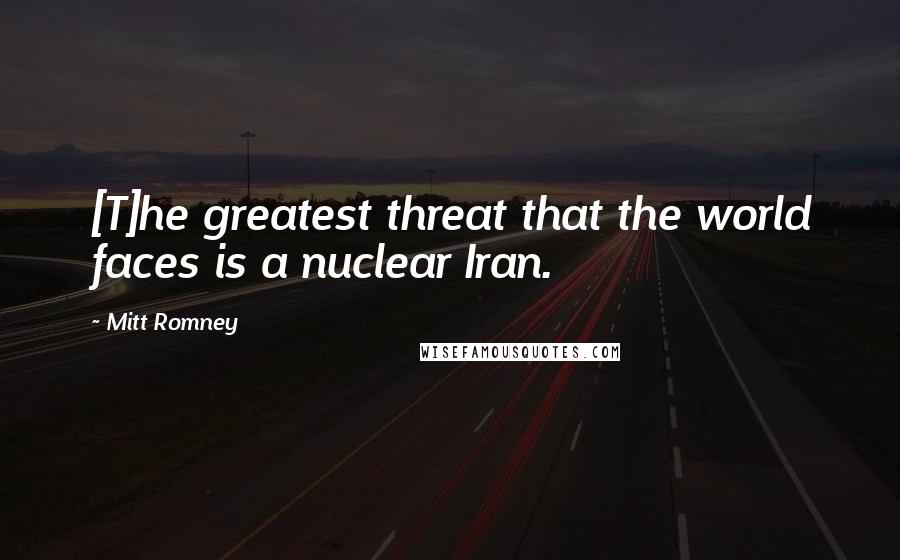 Mitt Romney Quotes: [T]he greatest threat that the world faces is a nuclear Iran.