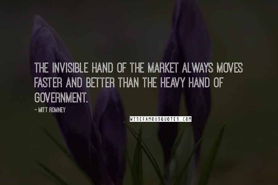 Mitt Romney Quotes: The invisible hand of the market always moves faster and better than the heavy hand of government.