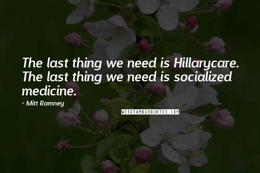 Mitt Romney Quotes: The last thing we need is Hillarycare. The last thing we need is socialized medicine.