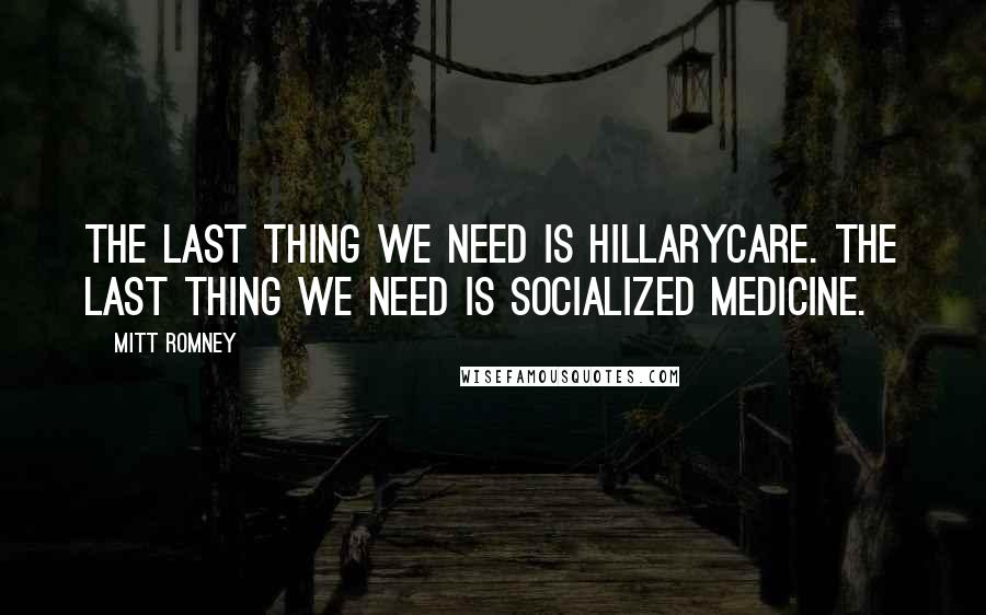 Mitt Romney Quotes: The last thing we need is Hillarycare. The last thing we need is socialized medicine.