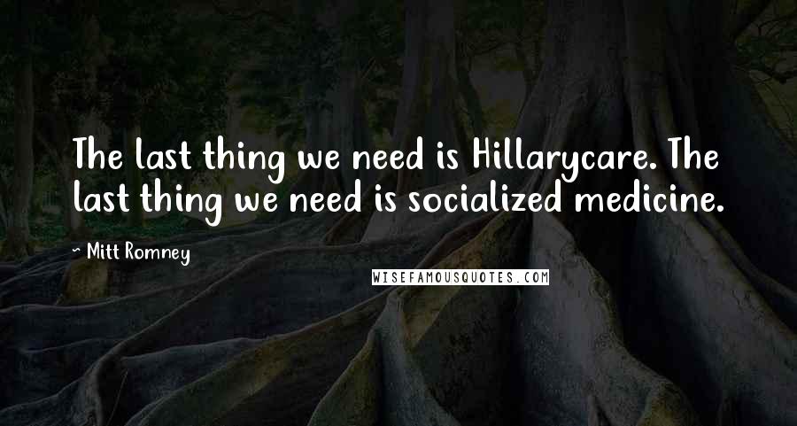 Mitt Romney Quotes: The last thing we need is Hillarycare. The last thing we need is socialized medicine.