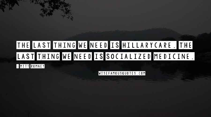 Mitt Romney Quotes: The last thing we need is Hillarycare. The last thing we need is socialized medicine.