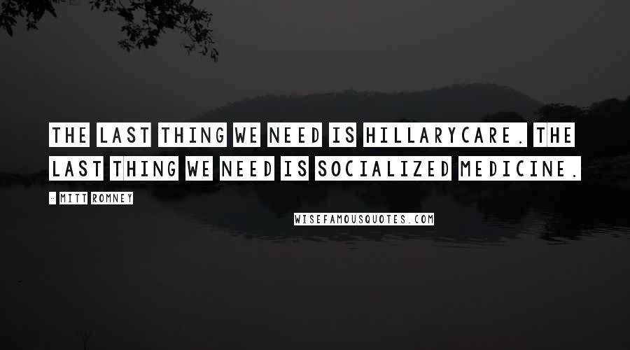 Mitt Romney Quotes: The last thing we need is Hillarycare. The last thing we need is socialized medicine.