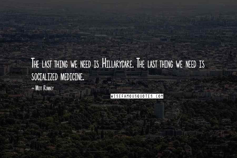 Mitt Romney Quotes: The last thing we need is Hillarycare. The last thing we need is socialized medicine.