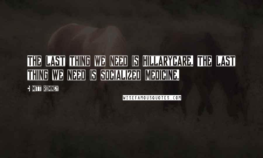 Mitt Romney Quotes: The last thing we need is Hillarycare. The last thing we need is socialized medicine.