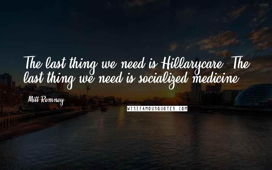 Mitt Romney Quotes: The last thing we need is Hillarycare. The last thing we need is socialized medicine.