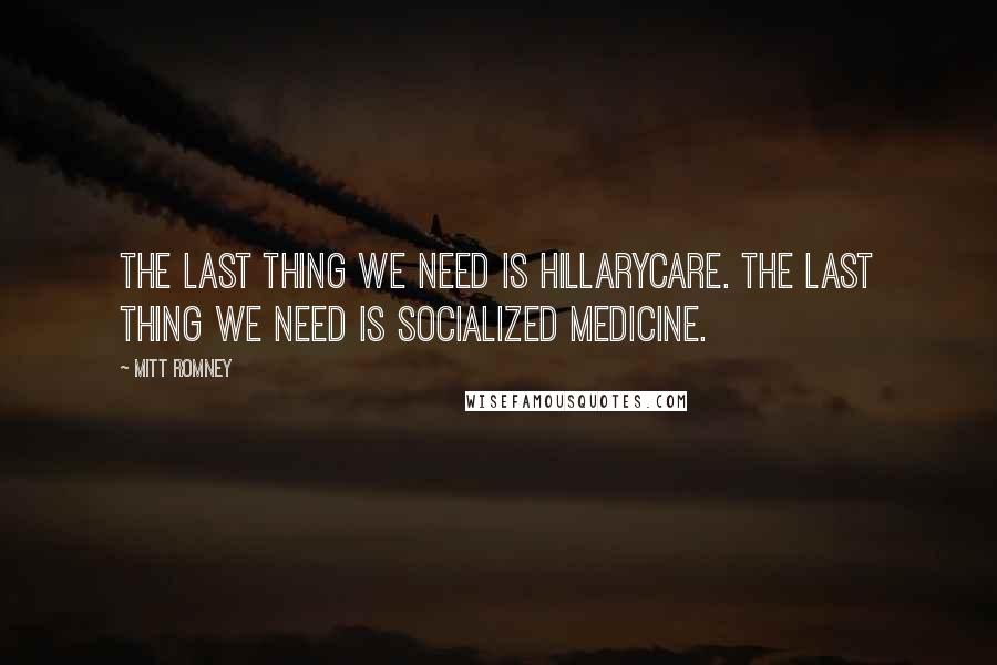 Mitt Romney Quotes: The last thing we need is Hillarycare. The last thing we need is socialized medicine.