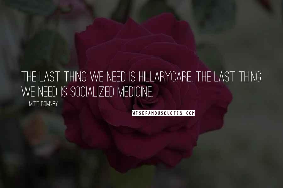 Mitt Romney Quotes: The last thing we need is Hillarycare. The last thing we need is socialized medicine.