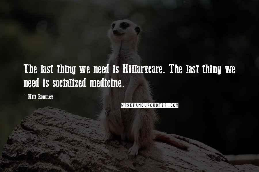 Mitt Romney Quotes: The last thing we need is Hillarycare. The last thing we need is socialized medicine.