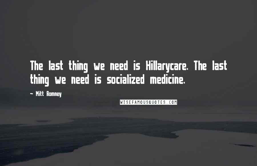 Mitt Romney Quotes: The last thing we need is Hillarycare. The last thing we need is socialized medicine.