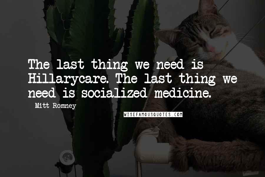 Mitt Romney Quotes: The last thing we need is Hillarycare. The last thing we need is socialized medicine.