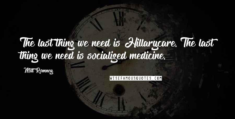 Mitt Romney Quotes: The last thing we need is Hillarycare. The last thing we need is socialized medicine.