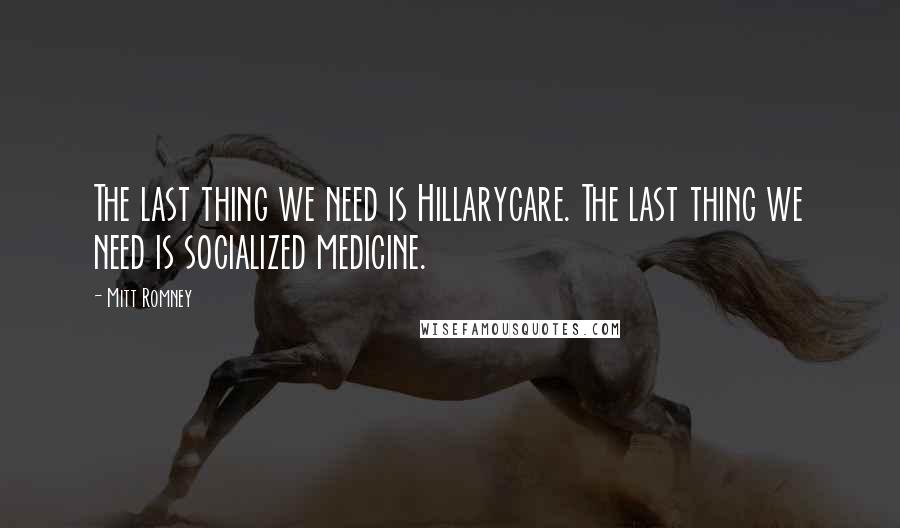 Mitt Romney Quotes: The last thing we need is Hillarycare. The last thing we need is socialized medicine.