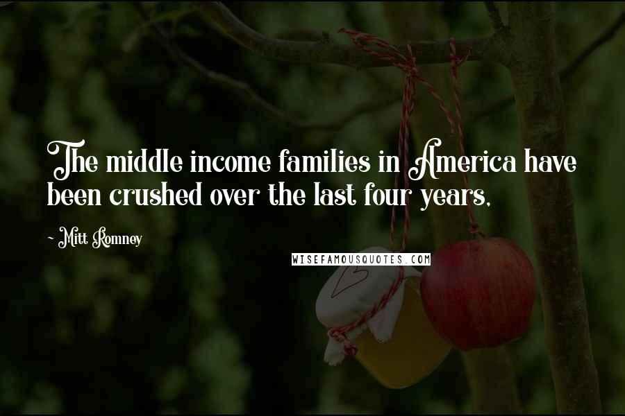 Mitt Romney Quotes: The middle income families in America have been crushed over the last four years,