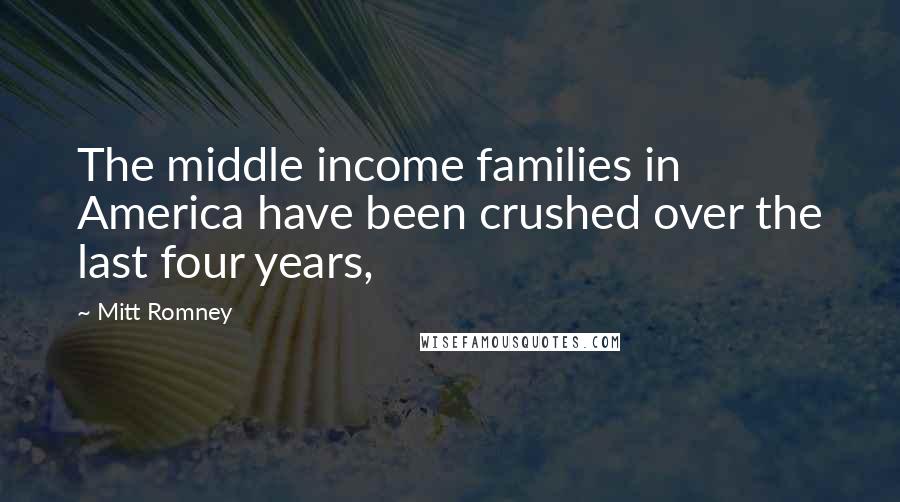 Mitt Romney Quotes: The middle income families in America have been crushed over the last four years,