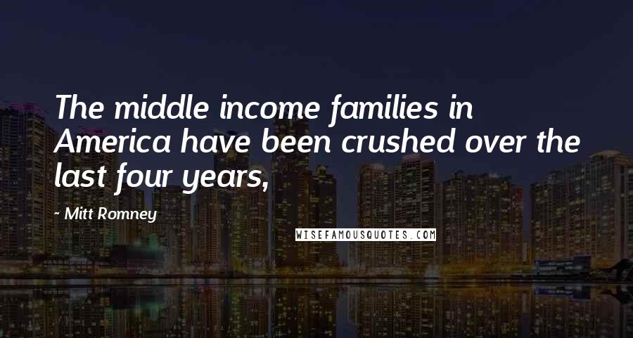 Mitt Romney Quotes: The middle income families in America have been crushed over the last four years,