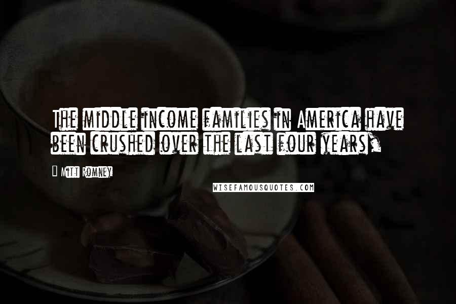 Mitt Romney Quotes: The middle income families in America have been crushed over the last four years,