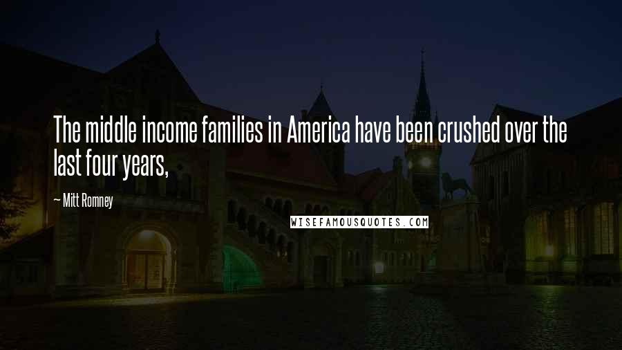 Mitt Romney Quotes: The middle income families in America have been crushed over the last four years,