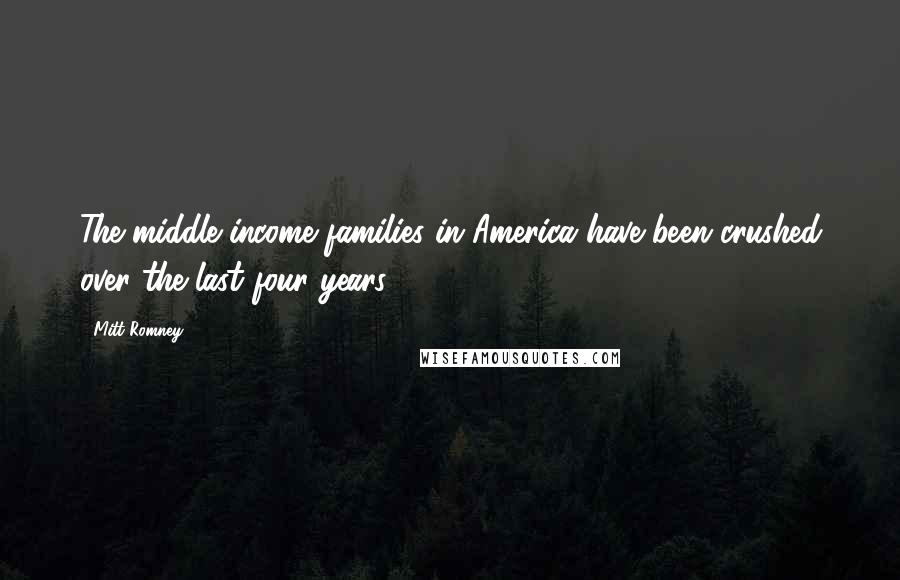 Mitt Romney Quotes: The middle income families in America have been crushed over the last four years,