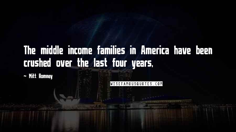 Mitt Romney Quotes: The middle income families in America have been crushed over the last four years,