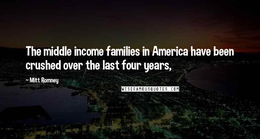 Mitt Romney Quotes: The middle income families in America have been crushed over the last four years,