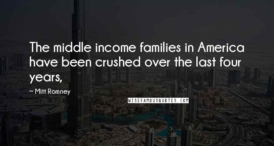 Mitt Romney Quotes: The middle income families in America have been crushed over the last four years,