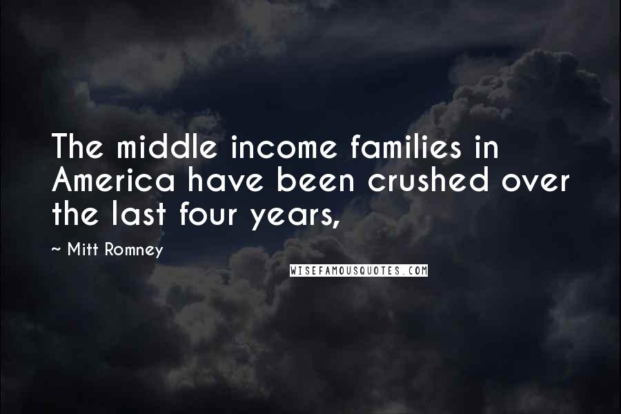 Mitt Romney Quotes: The middle income families in America have been crushed over the last four years,