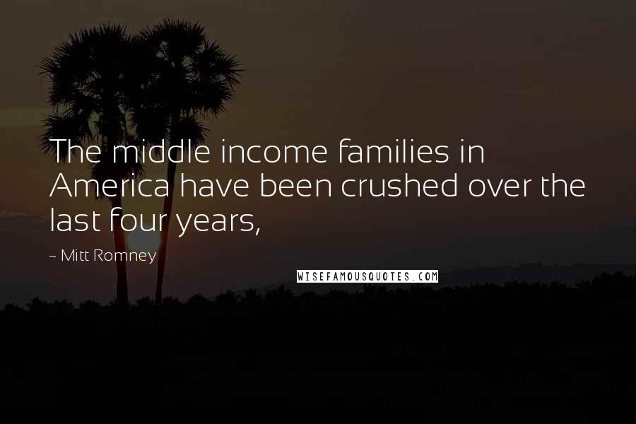 Mitt Romney Quotes: The middle income families in America have been crushed over the last four years,